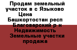 Продам земельный участок в с.Языково › Цена ­ 300 000 - Башкортостан респ., Благоварский р-н Недвижимость » Земельные участки продажа   